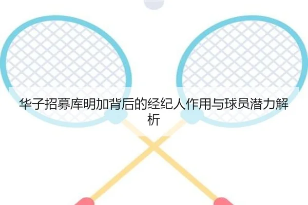 华子招募库明加背后的经纪人作用与球员潜力解析